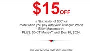 $15 off a skip order of $30 or more with your Triangle master card(PLUS, $5 CT Money)